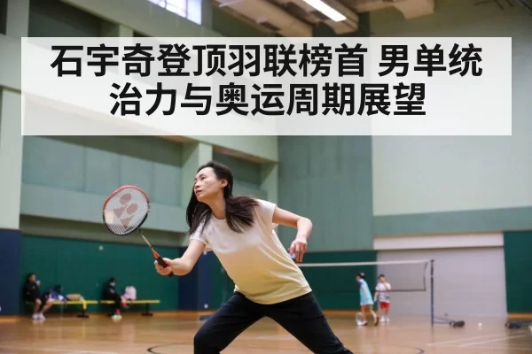 石宇奇登顶羽联榜首 男单统治力与奥运周期展望