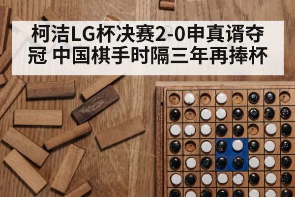柯洁LG杯决赛2-0申真谞夺冠 中国棋手时隔三年再捧杯 - hth
