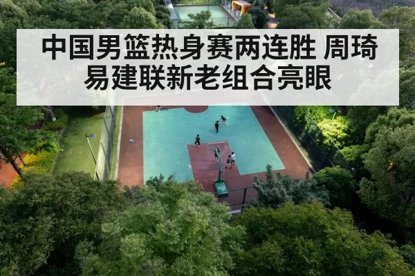 中国男篮热身赛两连胜 周琦易建联新老组合亮眼 - hth