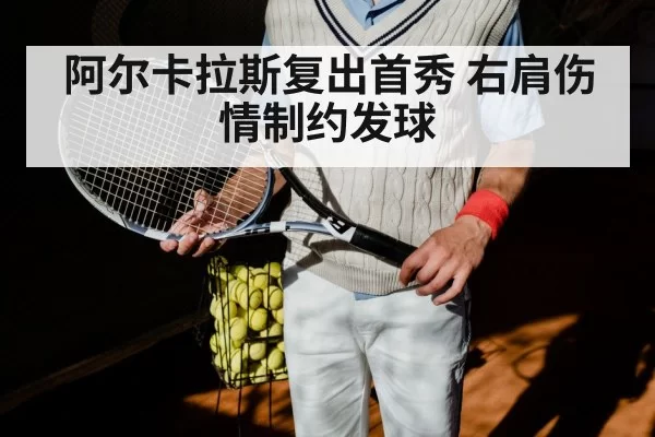 阿尔卡拉斯复出首秀 右肩伤情制约发球 - hth