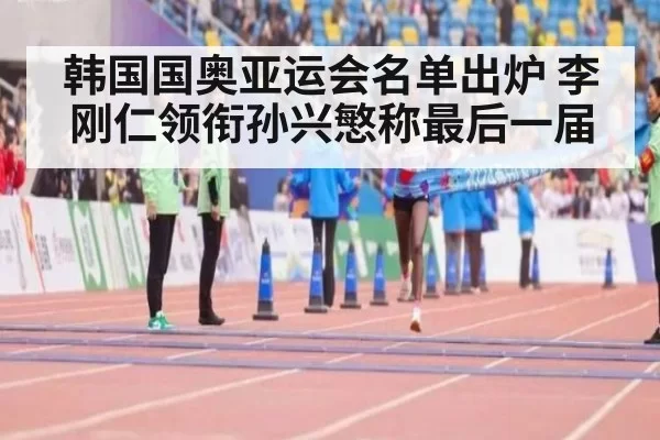 韩国国奥亚运会名单出炉 李刚仁领衔孙兴慜称最后一届