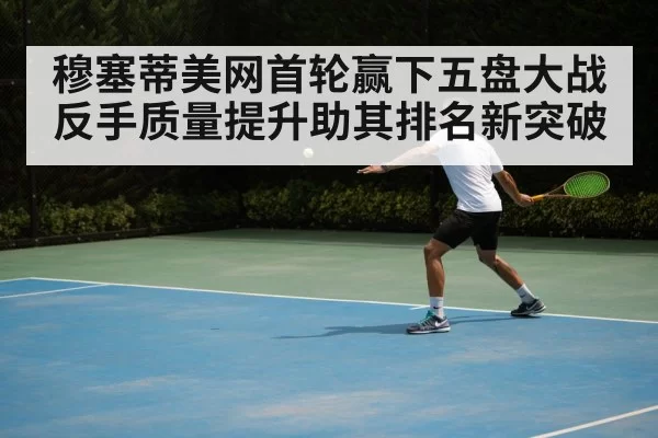 穆塞蒂美网首轮赢下五盘大战 反手质量提升助其排名新突破