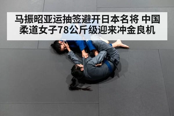 马振昭亚运抽签避开日本名将 中国柔道女子78公斤级迎来冲金良机