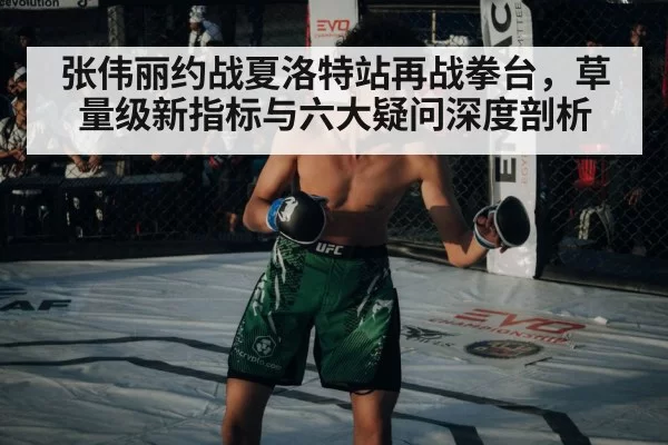 张伟丽约战夏洛特站再战拳台，草量级新指标与六大疑问深度剖析