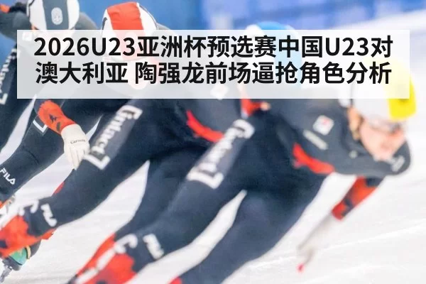 2026U23亚洲杯预选赛中国U23对澳大利亚 陶强龙前场逼抢角色分析